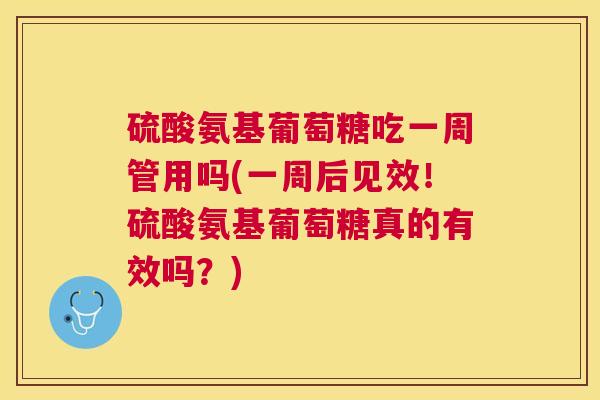 硫酸氨基葡萄糖吃一周管用吗(一周后见效！硫酸氨基葡萄糖真的有效吗？)