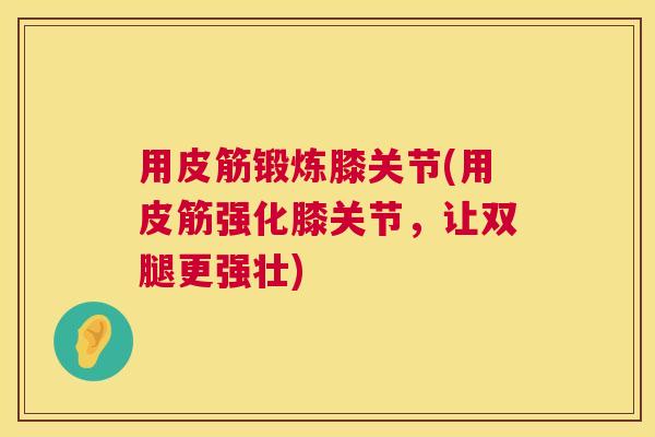 用皮筋锻炼膝关节(用皮筋强化膝关节，让双腿更强壮)