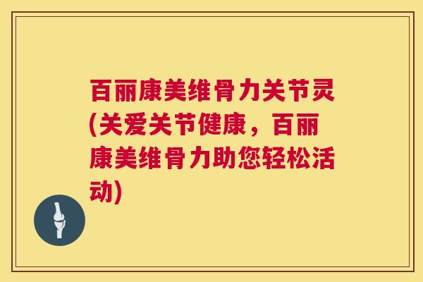 百丽康美维骨力关节灵(关爱关节健康，百丽康美维骨力助您轻松活动)