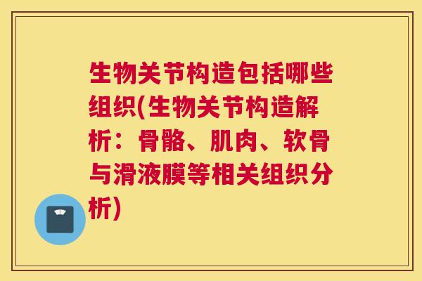 生物关节构造包括哪些组织(生物关节构造解析：骨骼、肌肉、软骨与滑液膜等相关组织分析)