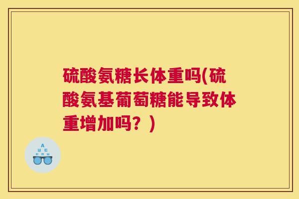 硫酸氨糖长体重吗(硫酸氨基葡萄糖能导致体重增加吗？)