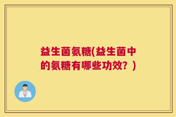 益生菌氨糖(益生菌中的氨糖有哪些功效？)