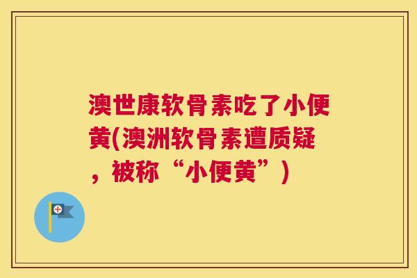 澳世康软骨素吃了小便黄(澳洲软骨素遭质疑，被称“小便黄”)