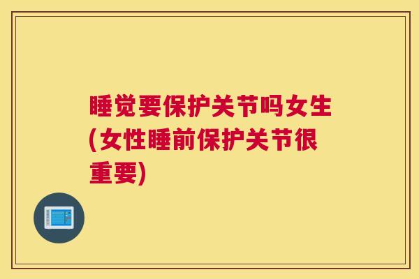睡觉要保护关节吗女生(女性睡前保护关节很重要)