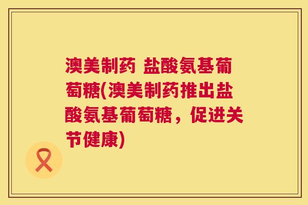 澳美制药 盐酸氨基葡萄糖(澳美制药推出盐酸氨基葡萄糖，促进关节健康)
