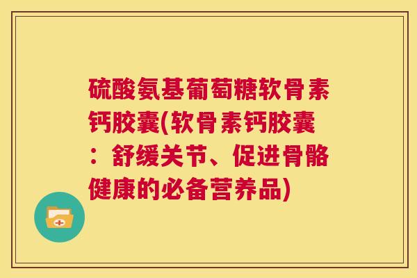 硫酸氨基葡萄糖软骨素钙胶囊(软骨素钙胶囊:舒缓关节、促进骨骼健康的必备营养品) 硫酸氨基葡萄糖软骨素钙胶囊(软骨素钙胶囊:舒缓关节、促进骨骼健康的必备营养品)