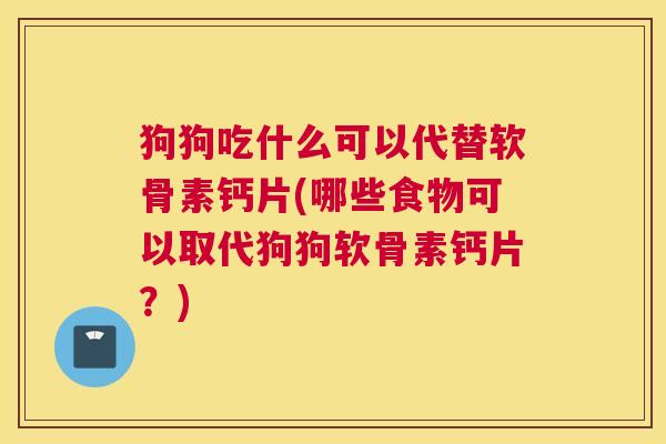 狗狗吃什么可以代替软骨素钙片(哪些食物可以取代狗狗软骨素钙片？)