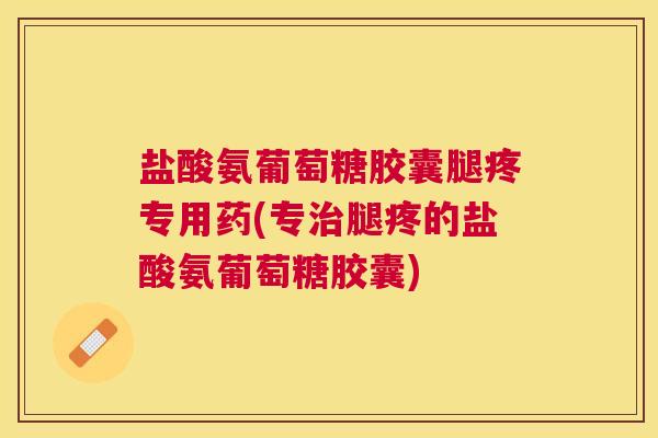 盐酸氨葡萄糖胶囊腿疼专用药(专治腿疼的盐酸氨葡萄糖胶囊)