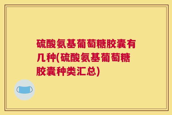 硫酸氨基葡萄糖胶囊有几种(硫酸氨基葡萄糖胶囊种类汇总)