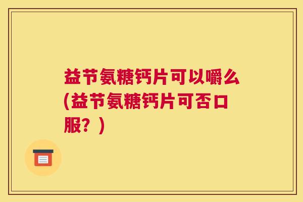 益节氨糖钙片可以嚼么(益节氨糖钙片可否口服？)