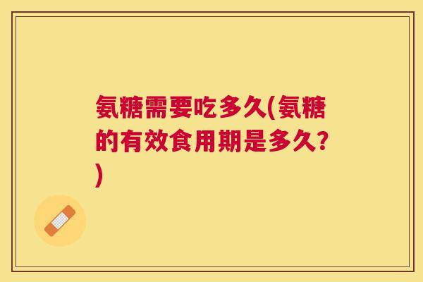 氨糖需要吃多久(氨糖的有效食用期是多久？)