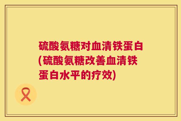 硫酸氨糖对血清铁蛋白(硫酸氨糖改善血清铁蛋白水平的疗效)