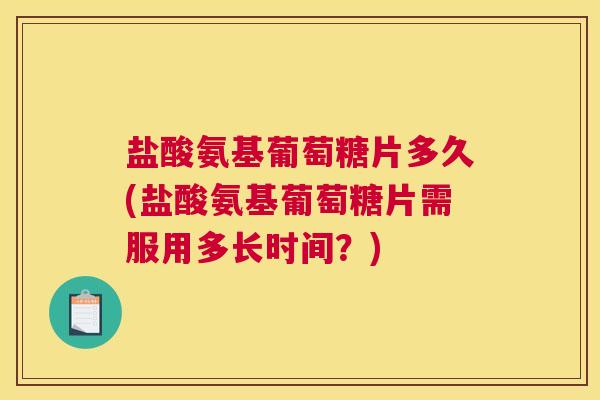 盐酸氨基葡萄糖片多久(盐酸氨基葡萄糖片需服用多长时间？)