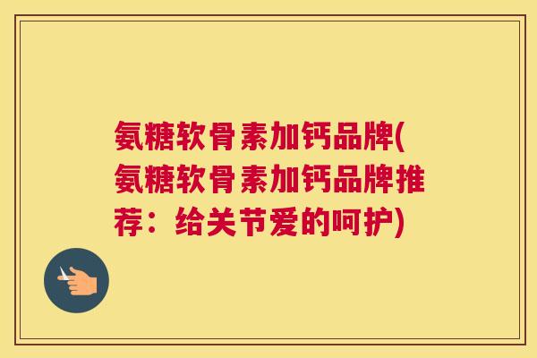 氨糖软骨素加钙品牌(氨糖软骨素加钙品牌推荐：给关节爱的呵护)