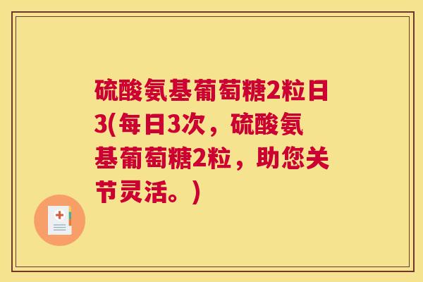 硫酸氨基葡萄糖2粒日3(每日3次，硫酸氨基葡萄糖2粒，助您关节灵活。)