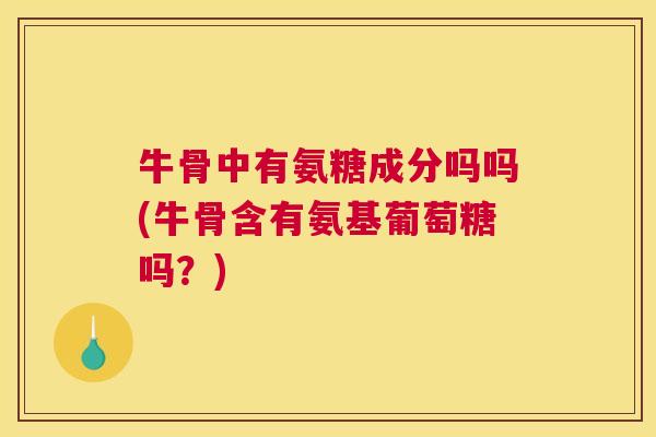 牛骨中有氨糖成分吗吗(牛骨含有氨基葡萄糖吗？)