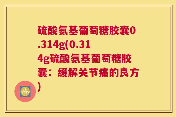 硫酸氨基葡萄糖胶囊0.314g(0.314g硫酸氨基葡萄糖胶囊：缓解关节痛的良方)