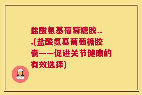 盐酸氨基葡萄糖胶...(盐酸氨基葡萄糖胶囊——促进关节健康的有效选择)