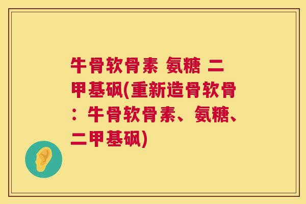 牛骨软骨素 氨糖 二甲基砜(重新造骨软骨：牛骨软骨素、氨糖、二甲基砜)