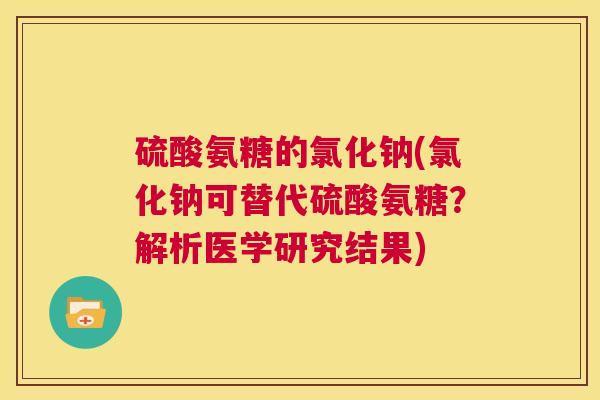 硫酸氨糖的氯化钠(氯化钠可替代硫酸氨糖？解析医学研究结果)