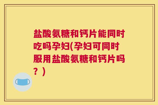 盐酸氨糖和钙片能同时吃吗孕妇(孕妇可同时服用盐酸氨糖和钙片吗？)