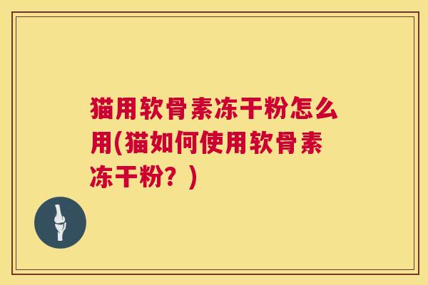 猫用软骨素冻干粉怎么用(猫如何使用软骨素冻干粉？)