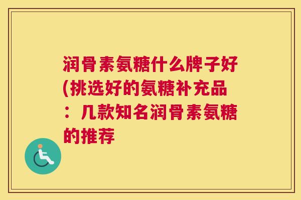 润骨素氨糖什么牌子好(挑选好的氨糖补充品：几款知名润骨素氨糖的推荐