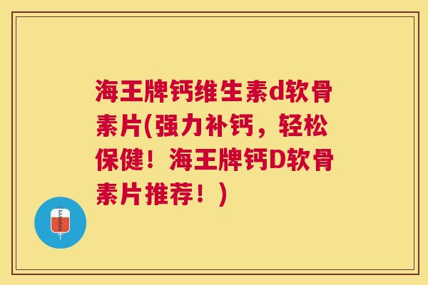 海王牌钙维生素d软骨素片(强力补钙，轻松保健！海王牌钙D软骨素片推荐！)