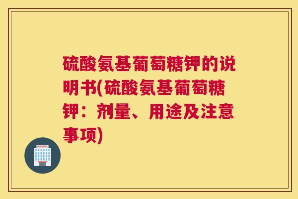 硫酸氨基葡萄糖钾的说明书(硫酸氨基葡萄糖钾：剂量、用途及注意事项)