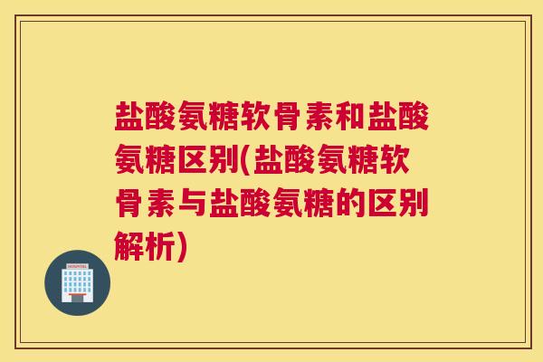 盐酸氨糖软骨素和盐酸氨糖区别(盐酸氨糖软骨素与盐酸氨糖的区别解析)