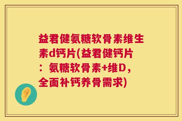 益君健氨糖软骨素维生素d钙片(益君健钙片：氨糖软骨素+维D，全面补钙养骨需求)