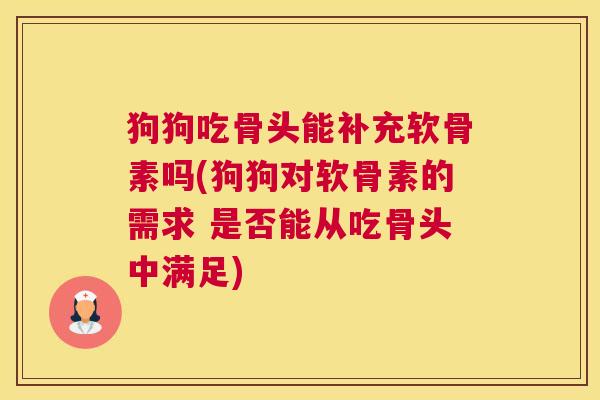 狗狗吃骨头能补充软骨素吗(狗狗对软骨素的需求 是否能从吃骨头中满足)