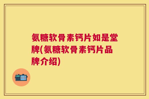 氨糖软骨素钙片如是堂牌(氨糖软骨素钙片品牌介绍)