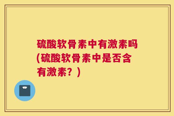 硫酸软骨素中有激素吗(硫酸软骨素中是否含有激素？)