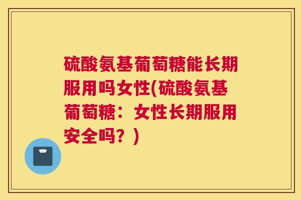 硫酸氨基葡萄糖能长期服用吗女性(硫酸氨基葡萄糖：女性长期服用安全吗？)
