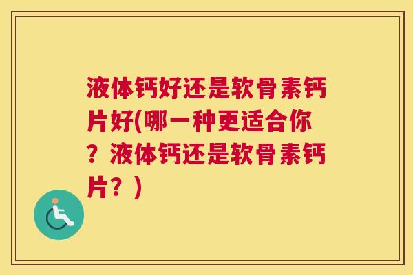液体钙好还是软骨素钙片好(哪一种更适合你？液体钙还是软骨素钙片？)