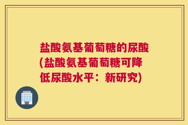 盐酸氨基葡萄糖的尿酸(盐酸氨基葡萄糖可降低尿酸水平：新研究)