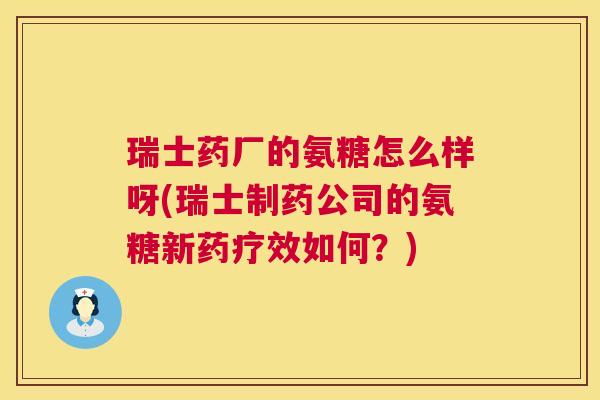瑞士药厂的氨糖怎么样呀(瑞士制药公司的氨糖新药疗效如何？)