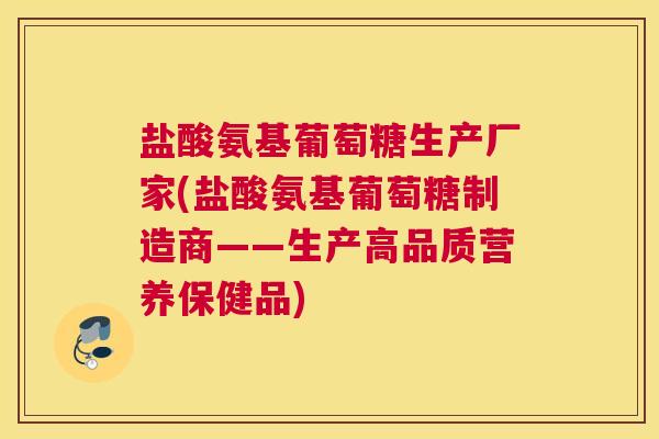 盐酸氨基葡萄糖生产厂家(盐酸氨基葡萄糖制造商——生产高品质营养保健品)