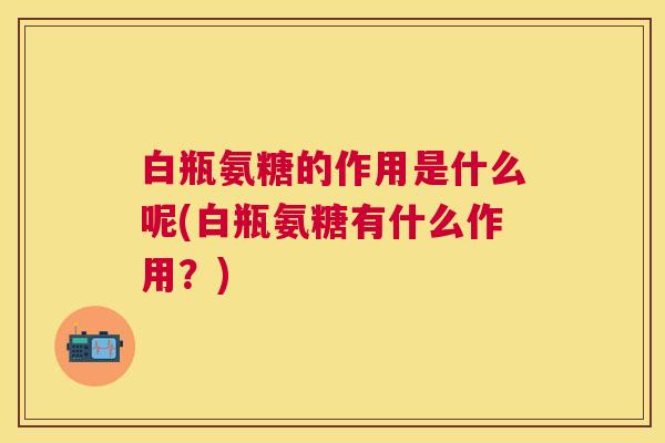白瓶氨糖的作用是什么呢(白瓶氨糖有什么作用？)