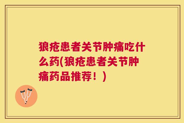 狼疮患者关节肿痛吃什么药(狼疮患者关节肿痛药品推荐！)