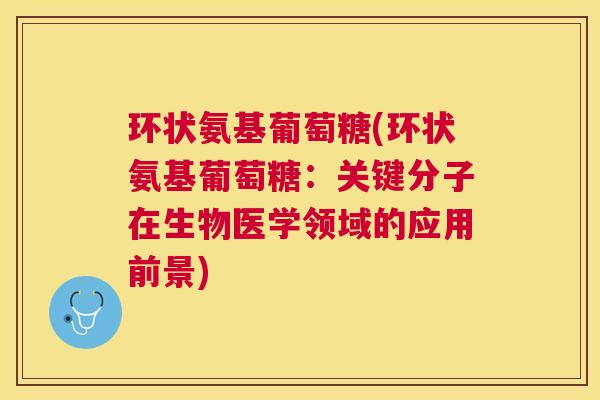 环状氨基葡萄糖(环状氨基葡萄糖：关键分子在生物医学领域的应用前景)