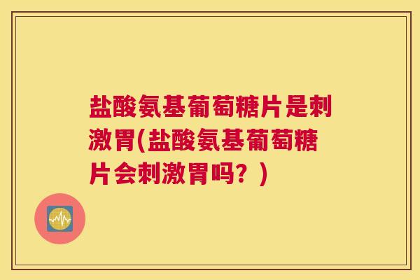 盐酸氨基葡萄糖片是刺激胃(盐酸氨基葡萄糖片会刺激胃吗？)