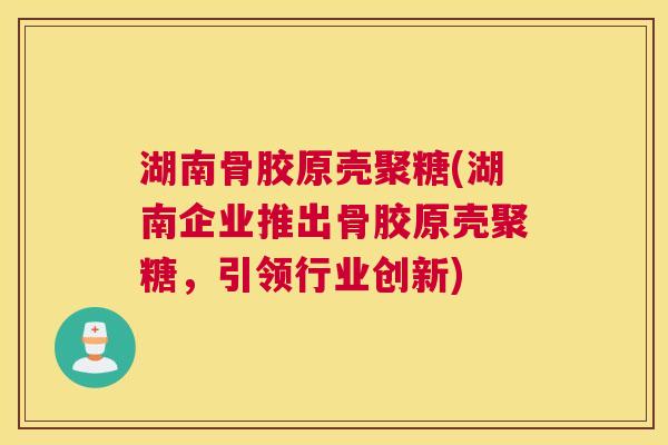 湖南骨胶原壳聚糖(湖南企业推出骨胶原壳聚糖，引领行业创新)