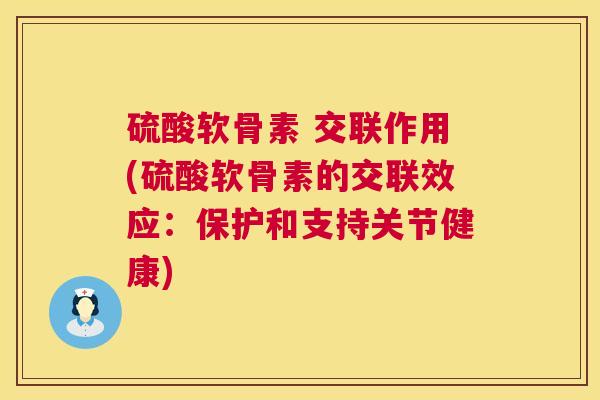 硫酸软骨素 交联作用(硫酸软骨素的交联效应：保护和支持关节健康)