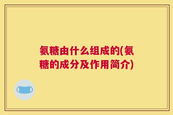氨糖由什么组成的(氨糖的成分及作用简介)