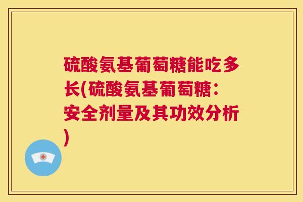 硫酸氨基葡萄糖能吃多长(硫酸氨基葡萄糖：安全剂量及其功效分析)