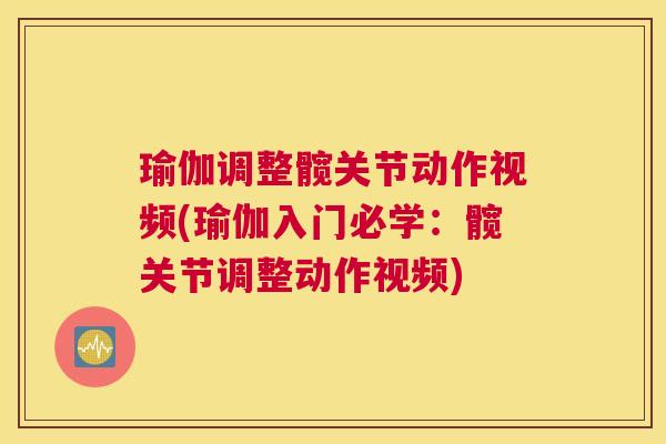 瑜伽调整髋关节动作视频(瑜伽入门必学：髋关节调整动作视频)