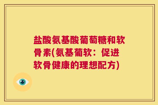 盐酸氨基酸葡萄糖和软骨素(氨基葡软：促进软骨健康的理想配方)