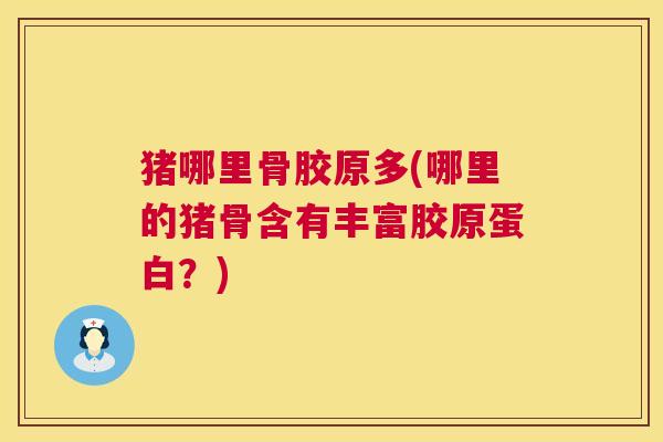 猪哪里骨胶原多(哪里的猪骨含有丰富胶原蛋白？)